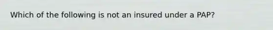 Which of the following is not an insured under a PAP?