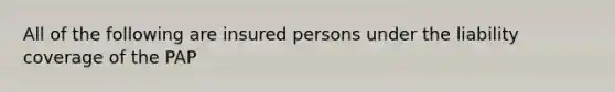 All of the following are insured persons under the liability coverage of the PAP