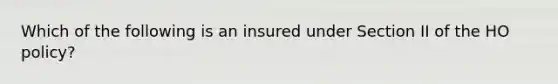 Which of the following is an insured under Section II of the HO policy?