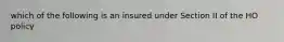 which of the following is an insured under Section II of the HO policy