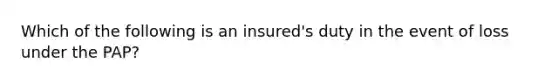 Which of the following is an insured's duty in the event of loss under the PAP?