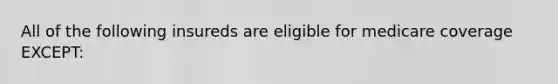 All of the following insureds are eligible for medicare coverage EXCEPT: