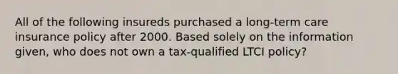 All of the following insureds purchased a long-term care insurance policy after 2000. Based solely on the information given, who does not own a tax-qualified LTCI policy?