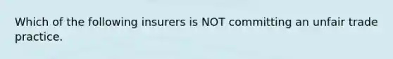 Which of the following insurers is NOT committing an unfair trade practice.