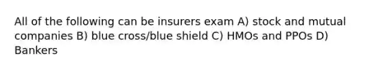 All of the following can be insurers exam A) stock and mutual companies B) blue cross/blue shield C) HMOs and PPOs D) Bankers