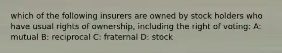 which of the following insurers are owned by stock holders who have usual rights of ownership, including the right of voting: A: mutual B: reciprocal C: fraternal D: stock