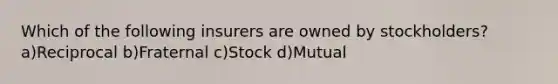 Which of the following insurers are owned by stockholders? a)Reciprocal b)Fraternal c)Stock d)Mutual