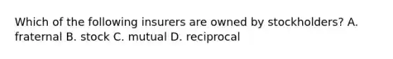 Which of the following insurers are owned by stockholders? A. fraternal B. stock C. mutual D. reciprocal