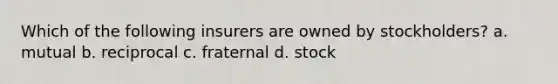 Which of the following insurers are owned by stockholders? a. mutual b. reciprocal c. fraternal d. stock