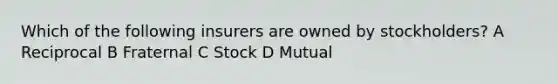 Which of the following insurers are owned by stockholders? A Reciprocal B Fraternal C Stock D Mutual