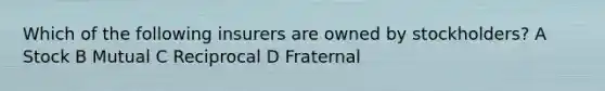 Which of the following insurers are owned by stockholders? A Stock B Mutual C Reciprocal D Fraternal