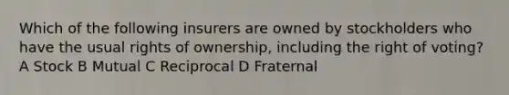 Which of the following insurers are owned by stockholders who have the usual rights of ownership, including the right of voting? A Stock B Mutual C Reciprocal D Fraternal