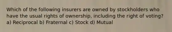 Which of the following insurers are owned by stockholders who have the usual rights of ownership, including the right of voting? a) Reciprocal b) Fraternal c) Stock d) Mutual