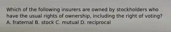 Which of the following insurers are owned by stockholders who have the usual rights of ownership, including the right of voting? A. fraternal B. stock C. mutual D. reciprocal