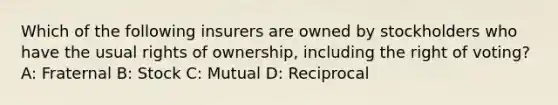 Which of the following insurers are owned by stockholders who have the usual rights of ownership, including the right of voting? A: Fraternal B: Stock C: Mutual D: Reciprocal