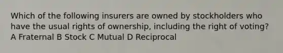 Which of the following insurers are owned by stockholders who have the usual rights of ownership, including the right of voting? A Fraternal B Stock C Mutual D Reciprocal