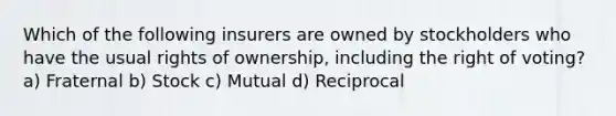 Which of the following insurers are owned by stockholders who have the usual rights of ownership, including the right of voting? a) Fraternal b) Stock c) Mutual d) Reciprocal