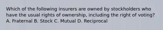 Which of the following insurers are owned by stockholders who have the usual rights of ownership, including the right of voting? A. Fraternal B. Stock C. Mutual D. Reciprocal