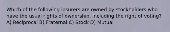 Which of the following insurers are owned by stockholders who have the usual rights of ownership, including the right of voting? A) Reciprocal B) Fraternal C) Stock D) Mutual