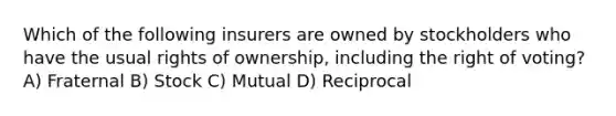 Which of the following insurers are owned by stockholders who have the usual rights of ownership, including the right of voting? A) Fraternal B) Stock C) Mutual D) Reciprocal