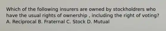 Which of the following insurers are owned by stockholdrers who have the usual rights of ownership , including the right of voting? A. Reciprocal B. Fraternal C. Stock D. Mutual