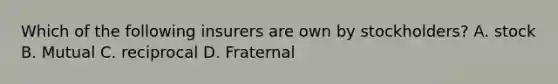 Which of the following insurers are own by stockholders? A. stock B. Mutual C. reciprocal D. Fraternal