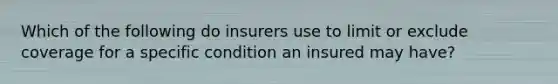 Which of the following do insurers use to limit or exclude coverage for a specific condition an insured may have?