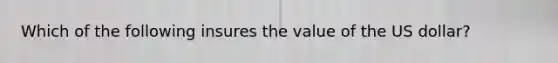 Which of the following insures the value of the US dollar?