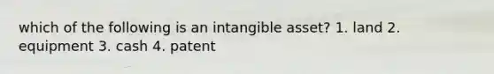 which of the following is an intangible asset? 1. land 2. equipment 3. cash 4. patent