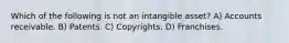 Which of the following is not an intangible asset? A) Accounts receivable. B) Patents. C) Copyrights. D) Franchises.