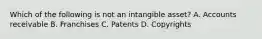 Which of the following is not an intangible asset? A. Accounts receivable B. Franchises C. Patents D. Copyrights