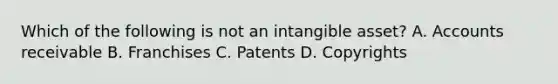 Which of the following is not an intangible asset? A. Accounts receivable B. Franchises C. Patents D. Copyrights