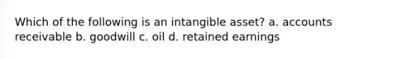 Which of the following is an intangible asset? a. accounts receivable b. goodwill c. oil d. retained earnings