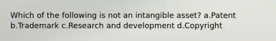 Which of the following is not an intangible asset? a.Patent b.Trademark c.Research and development d.Copyright