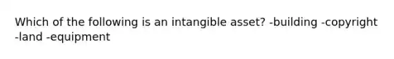 Which of the following is an intangible​ asset? -building -copyright -land -equipment