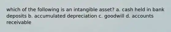 which of the following is an intangible asset? a. cash held in bank deposits b. accumulated depreciation c. goodwill d. accounts receivable