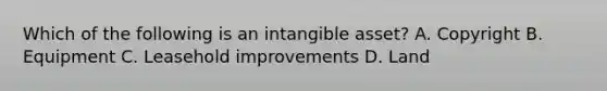 Which of the following is an intangible​ asset? A. Copyright B. Equipment C. Leasehold improvements D. Land