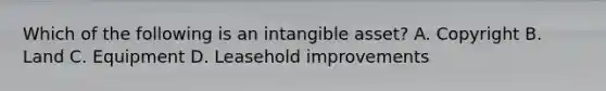 Which of the following is an intangible asset? A. Copyright B. Land C. Equipment D. Leasehold improvements