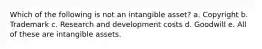 Which of the following is not an intangible asset? a. Copyright b. Trademark c. Research and development costs d. Goodwill e. All of these are intangible assets.
