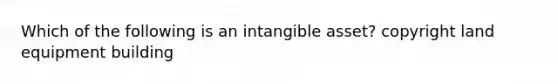 Which of the following is an intangible​ asset? copyright land equipment building