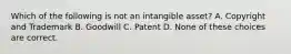 Which of the following is not an intangible asset? A. Copyright and Trademark B. Goodwill C. Patent D. None of these choices are correct.