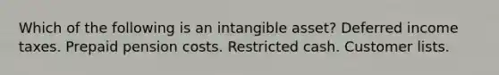 Which of the following is an intangible asset? Deferred income taxes. Prepaid pension costs. Restricted cash. Customer lists.