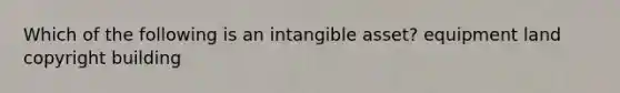 Which of the following is an intangible asset? equipment land copyright building