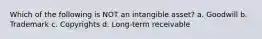 Which of the following is NOT an intangible asset? a. Goodwill b. Trademark c. Copyrights d. Long-term receivable