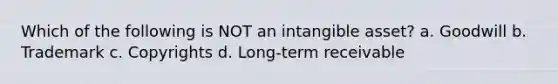 Which of the following is NOT an intangible asset? a. Goodwill b. Trademark c. Copyrights d. Long-term receivable