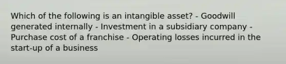 Which of the following is an intangible asset? - Goodwill generated internally - Investment in a subsidiary company - Purchase cost of a franchise - Operating losses incurred in the start-up of a business