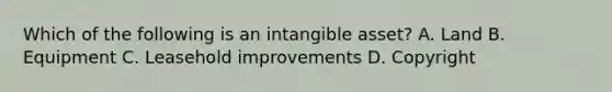 Which of the following is an intangible​ asset? A. Land B. Equipment C. Leasehold improvements D. Copyright