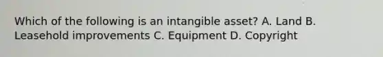 Which of the following is an intangible​ asset? A. Land B. Leasehold improvements C. Equipment D. Copyright