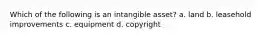 Which of the following is an intangible asset? a. land b. leasehold improvements c. equipment d. copyright