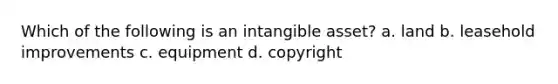 Which of the following is an intangible asset? a. land b. leasehold improvements c. equipment d. copyright